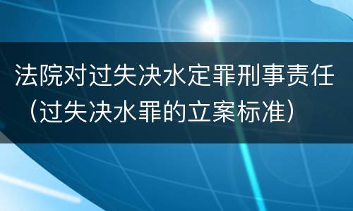 法院对过失决水定罪刑事责任（过失决水罪的立案标准）