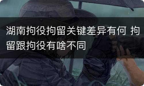 湖南拘役拘留关键差异有何 拘留跟拘役有啥不同