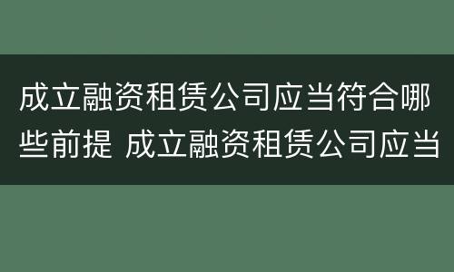 成立融资租赁公司应当符合哪些前提 成立融资租赁公司应当符合哪些前提条件要求
