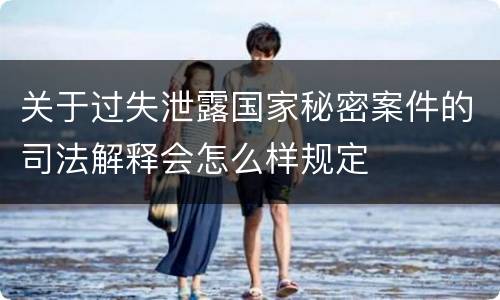 关于过失泄露国家秘密案件的司法解释会怎么样规定