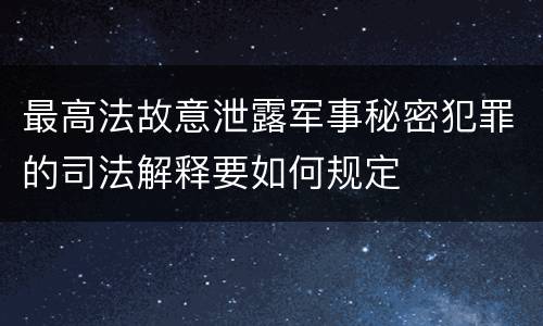 最高法故意泄露军事秘密犯罪的司法解释要如何规定