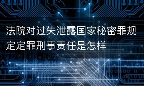法院对过失泄露国家秘密罪规定定罪刑事责任是怎样