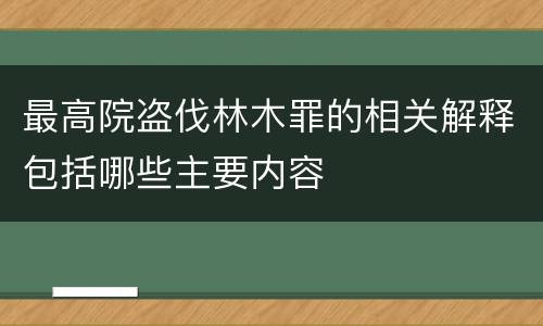 最高院盗伐林木罪的相关解释包括哪些主要内容