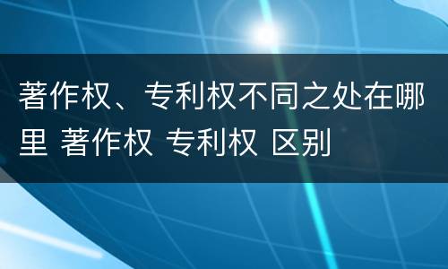 著作权、专利权不同之处在哪里 著作权 专利权 区别