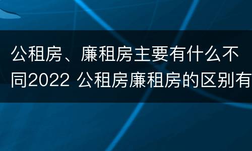 公租房、廉租房主要有什么不同2022 公租房廉租房的区别有哪些