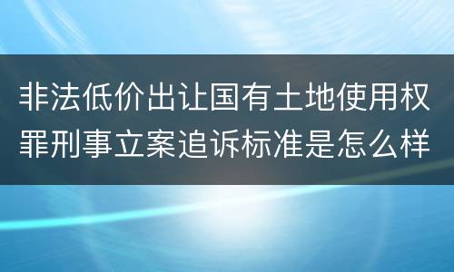 非法低价出让国有土地使用权罪刑事立案追诉标准是怎么样规定