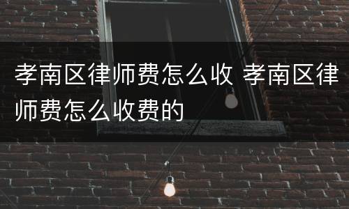孝南区律师费怎么收 孝南区律师费怎么收费的