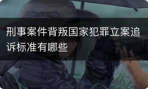 刑事案件背叛国家犯罪立案追诉标准有哪些