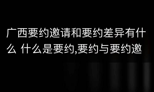 广西要约邀请和要约差异有什么 什么是要约,要约与要约邀请有什么区别