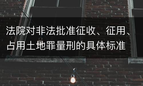 法院对非法批准征收、征用、占用土地罪量刑的具体标准