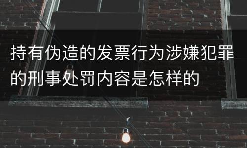 持有伪造的发票行为涉嫌犯罪的刑事处罚内容是怎样的