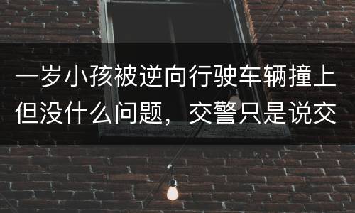 一岁小孩被逆向行驶车辆撞上但没什么问题，交警只是说交通意外这合法吗