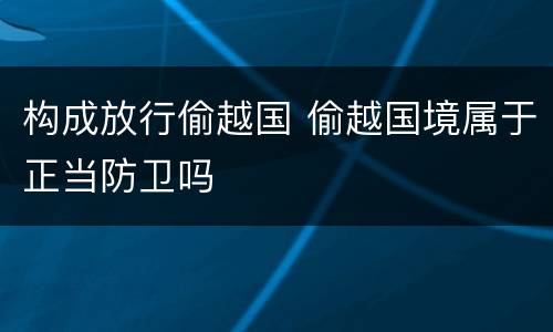 构成放行偷越国 偷越国境属于正当防卫吗