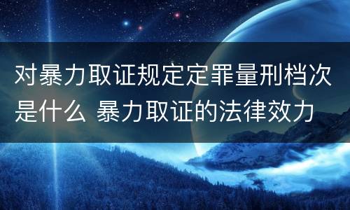 对暴力取证规定定罪量刑档次是什么 暴力取证的法律效力
