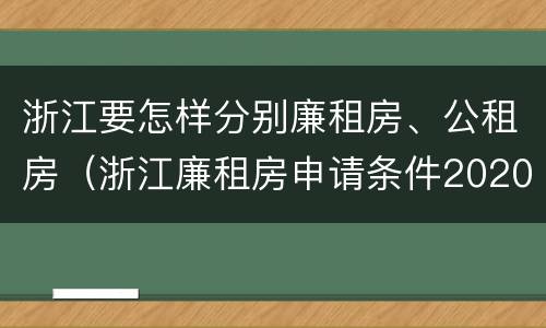 浙江要怎样分别廉租房、公租房（浙江廉租房申请条件2020）