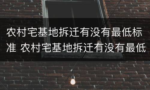 农村宅基地拆迁有没有最低标准 农村宅基地拆迁有没有最低标准的