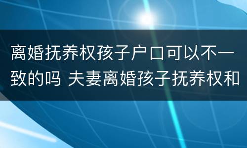 离婚抚养权孩子户口可以不一致的吗 夫妻离婚孩子抚养权和户口在一起吗