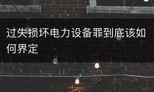 过失损坏电力设备罪到底该如何界定
