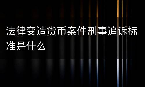 法律变造货币案件刑事追诉标准是什么