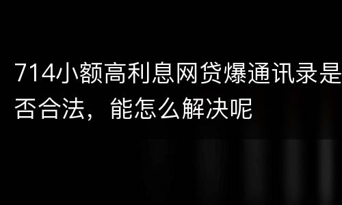 714小额高利息网贷爆通讯录是否合法，能怎么解决呢