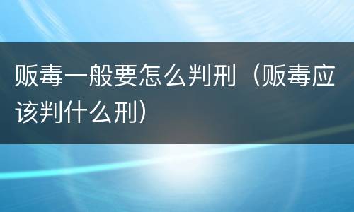 贩毒一般要怎么判刑（贩毒应该判什么刑）