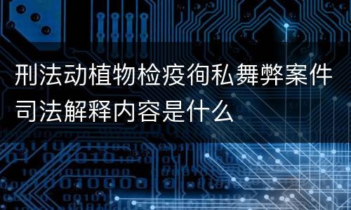 刑法动植物检疫徇私舞弊案件司法解释内容是什么