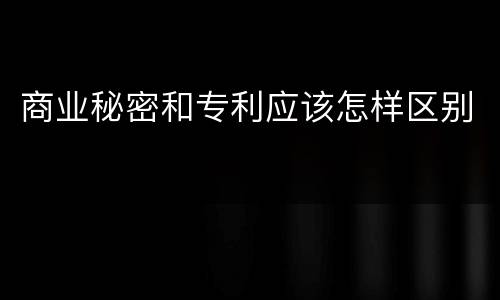 商业秘密和专利应该怎样区别