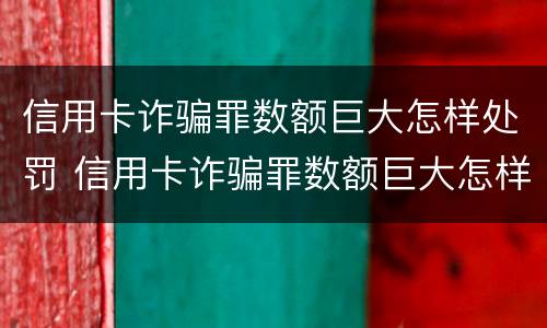 信用卡诈骗罪数额巨大怎样处罚 信用卡诈骗罪数额巨大怎样处罚的