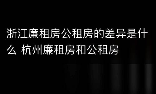 浙江廉租房公租房的差异是什么 杭州廉租房和公租房