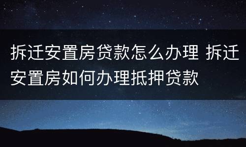 拆迁安置房贷款怎么办理 拆迁安置房如何办理抵押贷款