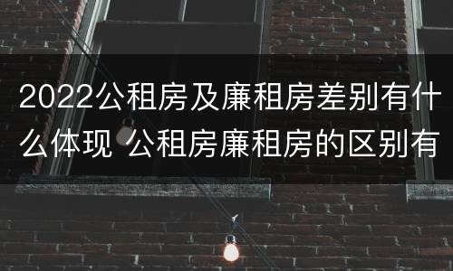 2022公租房及廉租房差别有什么体现 公租房廉租房的区别有哪些
