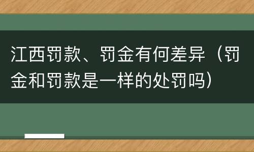 江西罚款、罚金有何差异（罚金和罚款是一样的处罚吗）