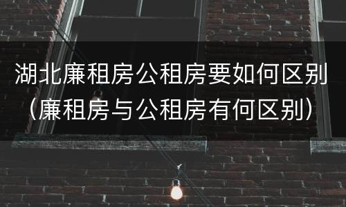 湖北廉租房公租房要如何区别（廉租房与公租房有何区别）