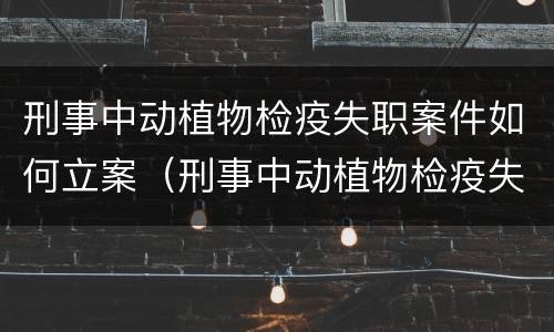 刑事中动植物检疫失职案件如何立案（刑事中动植物检疫失职案件如何立案审理）