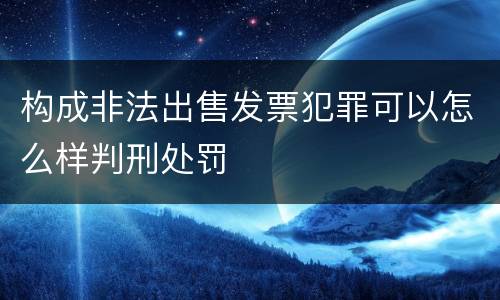 构成非法出售发票犯罪可以怎么样判刑处罚