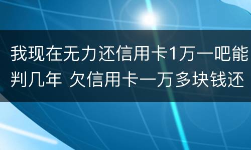 我现在无力还信用卡1万一吧能判几年 欠信用卡一万多块钱还不起会坐牢吗