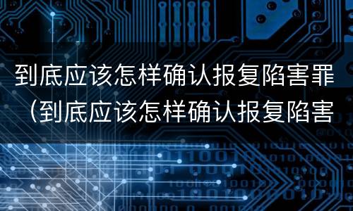 到底应该怎样确认报复陷害罪（到底应该怎样确认报复陷害罪呢）