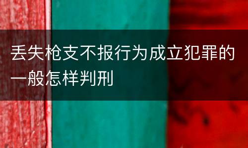 丢失枪支不报行为成立犯罪的一般怎样判刑