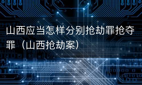山西应当怎样分别抢劫罪抢夺罪（山西抢劫案）