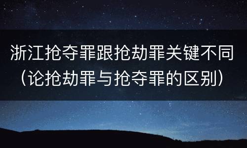 浙江抢夺罪跟抢劫罪关键不同（论抢劫罪与抢夺罪的区别）