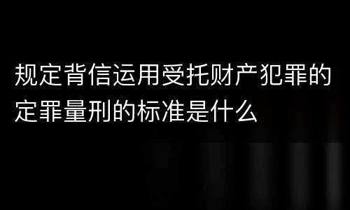 规定背信运用受托财产犯罪的定罪量刑的标准是什么