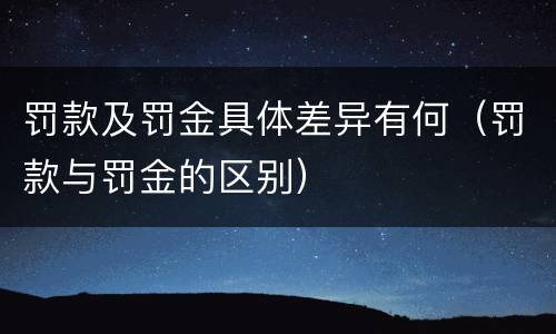 罚款及罚金具体差异有何（罚款与罚金的区别）