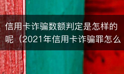 信用卡诈骗数额判定是怎样的呢（2021年信用卡诈骗罪怎么认定）