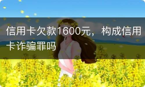 信用卡欠款1600元，构成信用卡诈骗罪吗