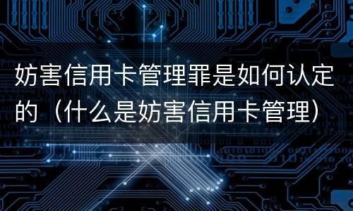 妨害信用卡管理罪是如何认定的（什么是妨害信用卡管理）