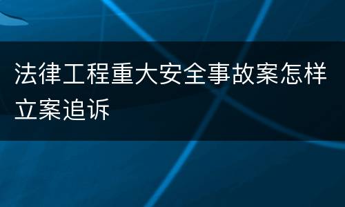 法律工程重大安全事故案怎样立案追诉
