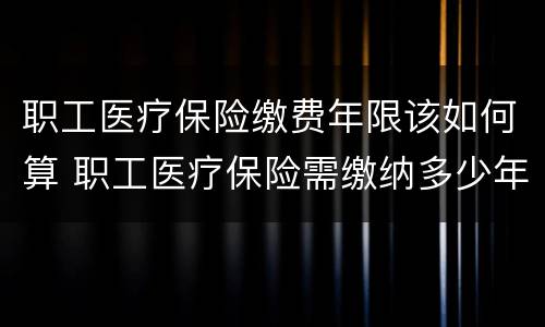 职工医疗保险缴费年限该如何算 职工医疗保险需缴纳多少年