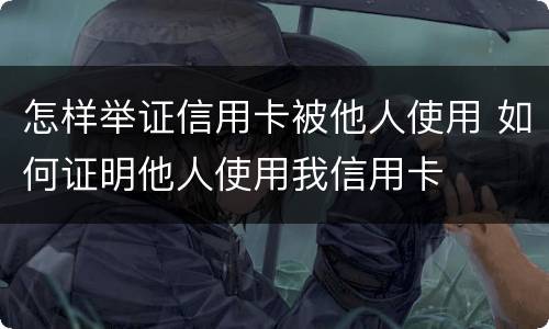 怎样举证信用卡被他人使用 如何证明他人使用我信用卡