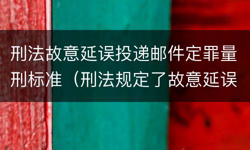刑法故意延误投递邮件定罪量刑标准（刑法规定了故意延误投递邮件罪）