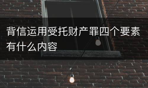 背信运用受托财产罪四个要素有什么内容